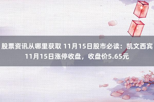 股票资讯从哪里获取 11月15日股市必读：凯文西宾11月15日涨停收盘，收盘价5.65元