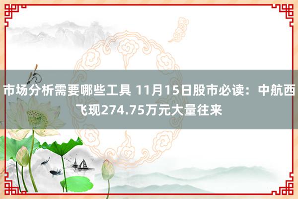 市场分析需要哪些工具 11月15日股市必读：中航西飞现274.75万元大量往来