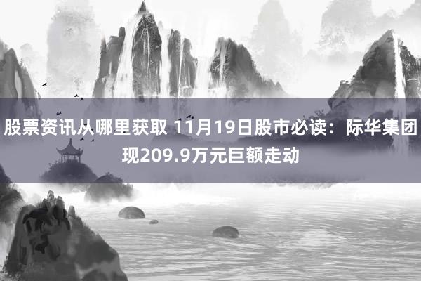 股票资讯从哪里获取 11月19日股市必读：际华集团现209.9万元巨额走动