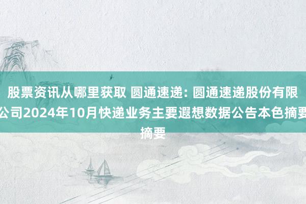 股票资讯从哪里获取 圆通速递: 圆通速递股份有限公司2024年10月快递业务主要遐想数据公告本色摘要