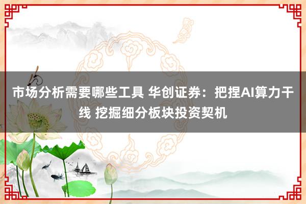 市场分析需要哪些工具 华创证券：把捏AI算力干线 挖掘细分板块投资契机