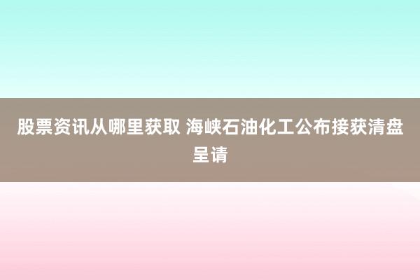 股票资讯从哪里获取 海峡石油化工公布接获清盘呈请