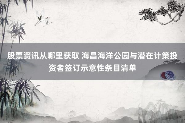 股票资讯从哪里获取 海昌海洋公园与潜在计策投资者签订示意性条目清单