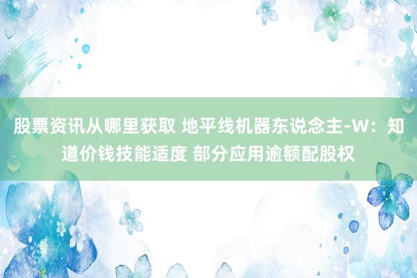 股票资讯从哪里获取 地平线机器东说念主-W：知道价钱技能适度 部分应用逾额配股权