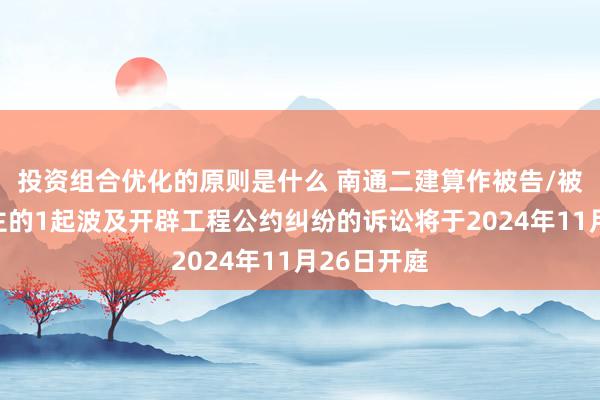 投资组合优化的原则是什么 南通二建算作被告/被上诉东谈主的1起波及开辟工程公约纠纷的诉讼将于2024年11月26日开庭