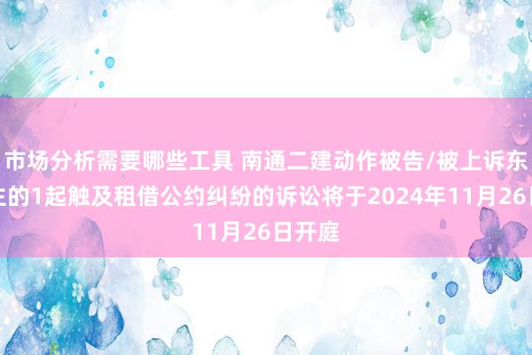 市场分析需要哪些工具 南通二建动作被告/被上诉东说念主的1起触及租借公约纠纷的诉讼将于2024年11月26日开庭