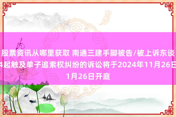 股票资讯从哪里获取 南通三建手脚被告/被上诉东谈主的4起触及单子追索权纠纷的诉讼将于2024年11月26日开庭