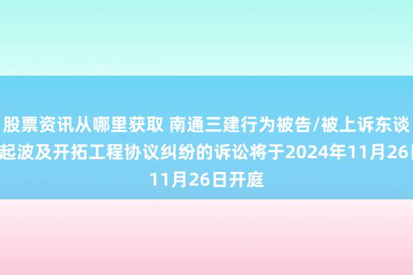 股票资讯从哪里获取 南通三建行为被告/被上诉东谈主的1起波及开拓工程协议纠纷的诉讼将于2024年11月26日开庭