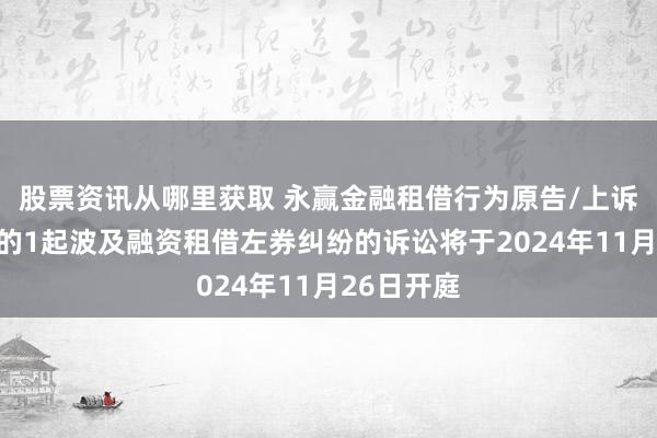 股票资讯从哪里获取 永赢金融租借行为原告/上诉东说念主的1起波及融资租借左券纠纷的诉讼将于2024年11月26日开庭