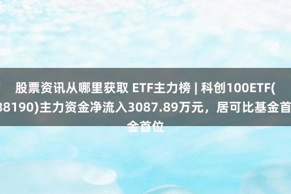 股票资讯从哪里获取 ETF主力榜 | 科创100ETF(588190)主力资金净流入3087.89万元，居可比基金首位