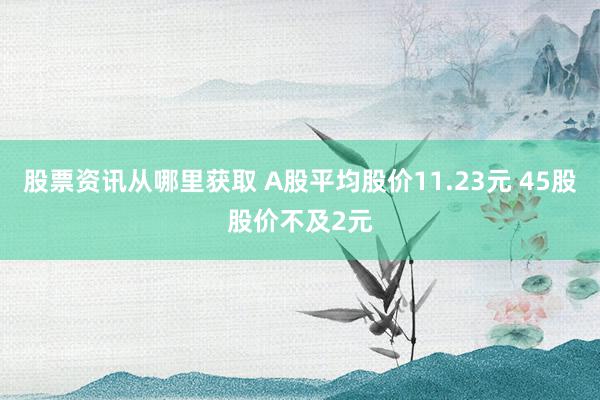 股票资讯从哪里获取 A股平均股价11.23元 45股股价不及2元