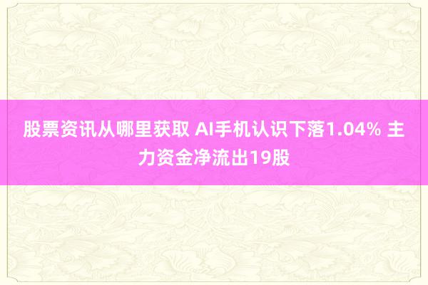 股票资讯从哪里获取 AI手机认识下落1.04% 主力资金净流出19股