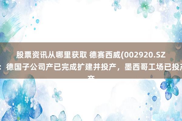 股票资讯从哪里获取 德赛西威(002920.SZ)：德国子公司产已完成扩建并投产，墨西哥工场已投产