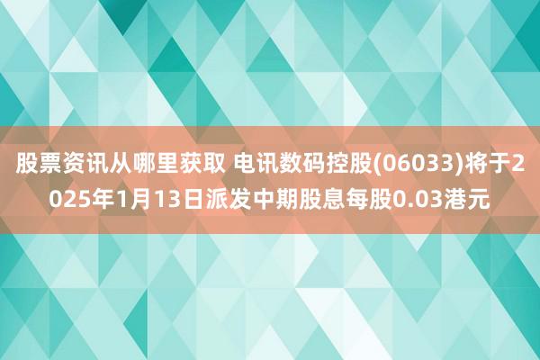 股票资讯从哪里获取 电讯数码控股(06033)将于2025年1月13日派发中期股息每股0.03港元