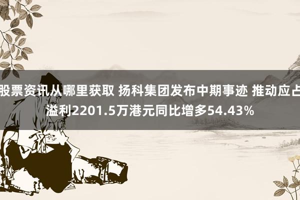 股票资讯从哪里获取 扬科集团发布中期事迹 推动应占溢利2201.5万港元同比增多54.43%