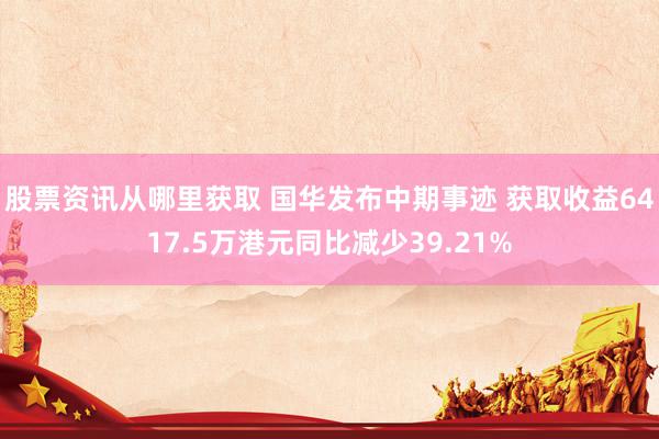 股票资讯从哪里获取 国华发布中期事迹 获取收益6417.5万港元同比减少39.21%