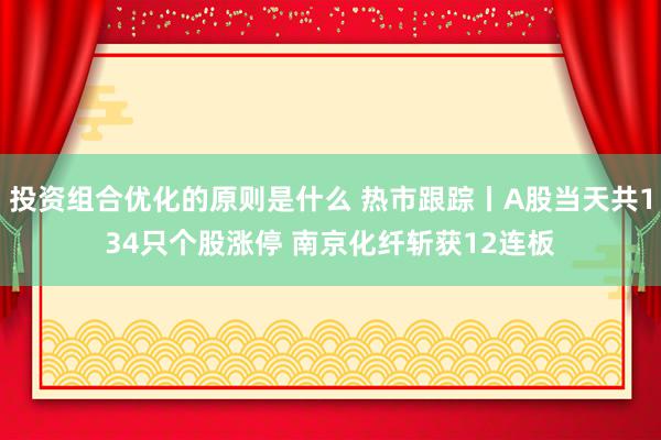 投资组合优化的原则是什么 热市跟踪丨A股当天共134只个股涨停 南京化纤斩获12连板