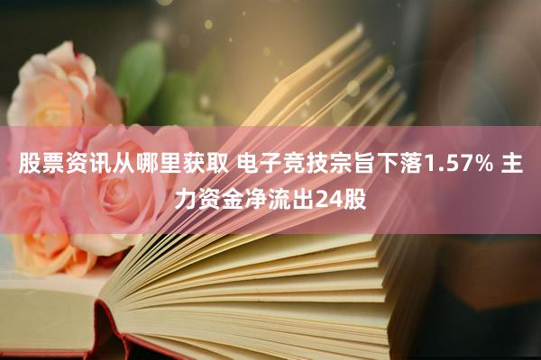 股票资讯从哪里获取 电子竞技宗旨下落1.57% 主力资金净流出24股