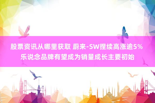 股票资讯从哪里获取 蔚来-SW捏续高涨逾5% 乐说念品牌有望成为销量成长主要初始