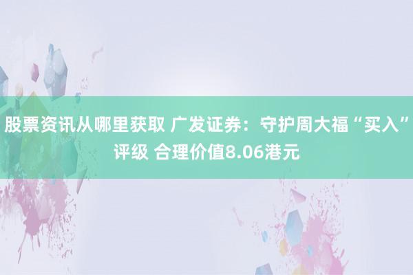 股票资讯从哪里获取 广发证券：守护周大福“买入”评级 合理价值8.06港元