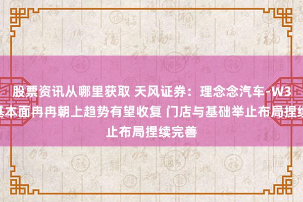 股票资讯从哪里获取 天风证券：理念念汽车-W3-4Q基本面冉冉朝上趋势有望收复 门店与基础举止布局捏续完善