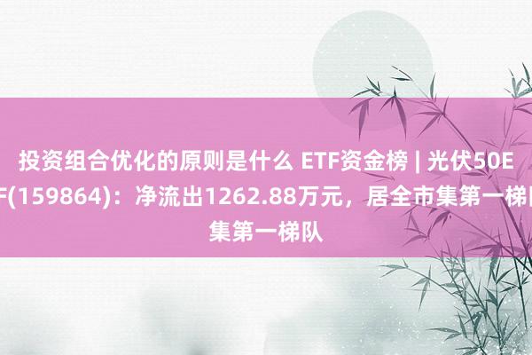 投资组合优化的原则是什么 ETF资金榜 | 光伏50ETF(159864)：净流出1262.88万元，居全市集第一梯队