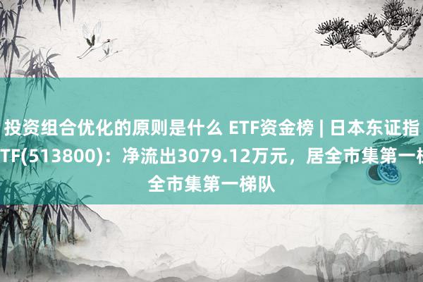 投资组合优化的原则是什么 ETF资金榜 | 日本东证指数ETF(513800)：净流出3079.12万元，居全市集第一梯队