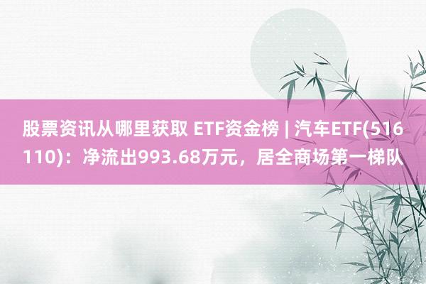 股票资讯从哪里获取 ETF资金榜 | 汽车ETF(516110)：净流出993.68万元，居全商场第一梯队