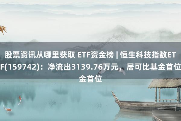 股票资讯从哪里获取 ETF资金榜 | 恒生科技指数ETF(159742)：净流出3139.76万元，居可比基金首位