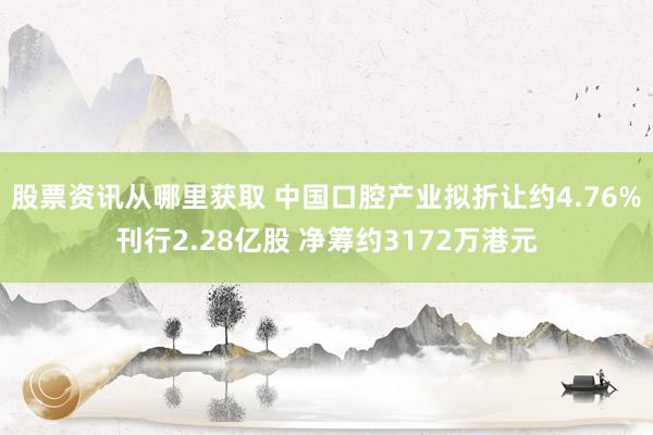 股票资讯从哪里获取 中国口腔产业拟折让约4.76%刊行2.28亿股 净筹约3172万港元