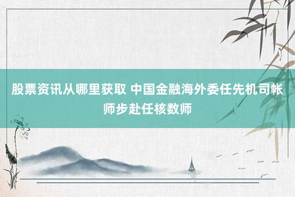 股票资讯从哪里获取 中国金融海外委任先机司帐师步赴任核数师