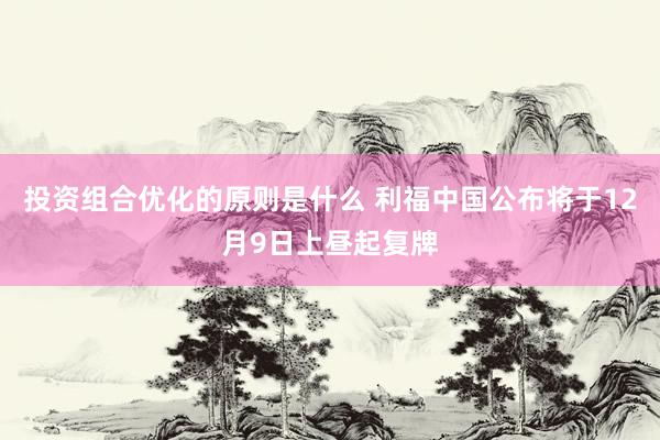 投资组合优化的原则是什么 利福中国公布将于12月9日上昼起复牌