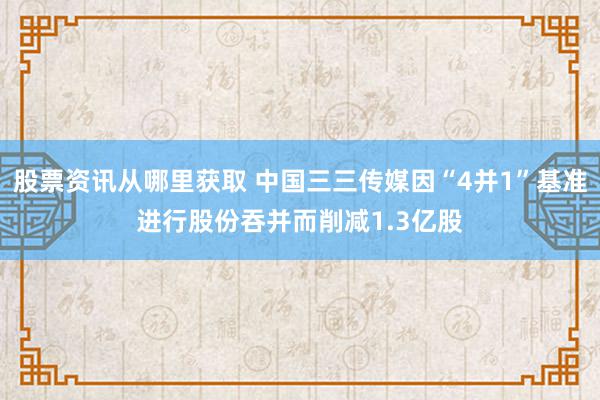 股票资讯从哪里获取 中国三三传媒因“4并1”基准进行股份吞并而削减1.3亿股