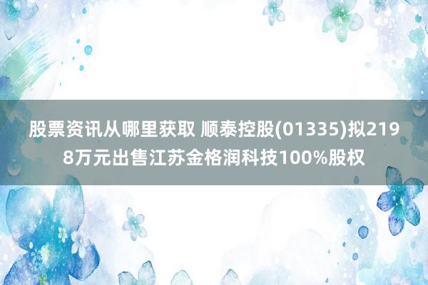 股票资讯从哪里获取 顺泰控股(01335)拟2198万元出售江苏金格润科技100%股权