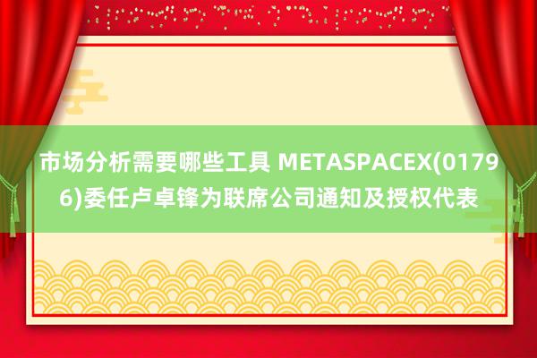 市场分析需要哪些工具 METASPACEX(01796)委任卢卓锋为联席公司通知及授权代表