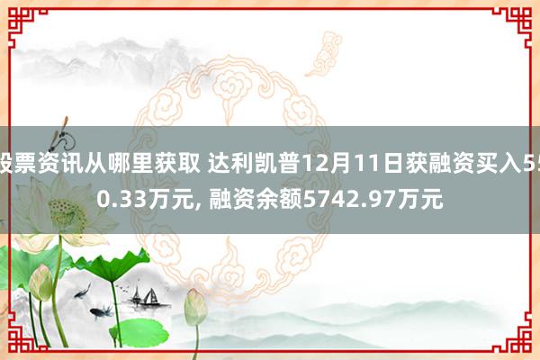 股票资讯从哪里获取 达利凯普12月11日获融资买入550.33万元, 融资余额5742.97万元