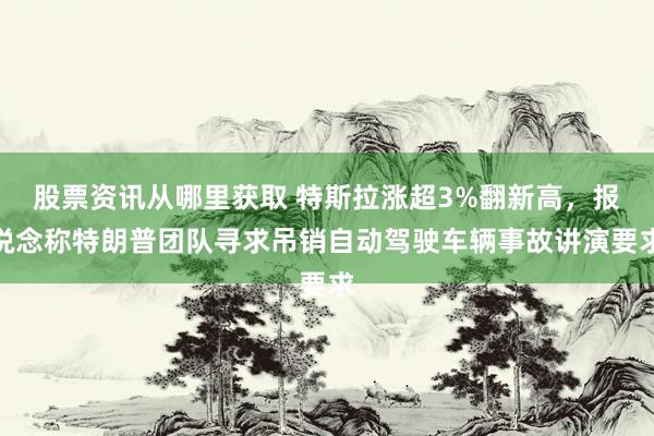 股票资讯从哪里获取 特斯拉涨超3%翻新高，报说念称特朗普团队寻求吊销自动驾驶车辆事故讲演要求