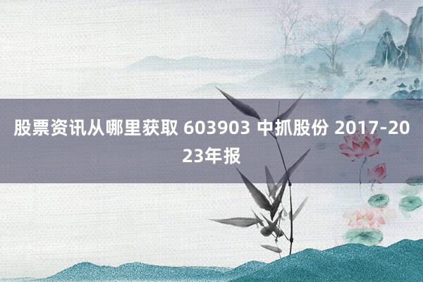 股票资讯从哪里获取 603903 中抓股份 2017-2023年报