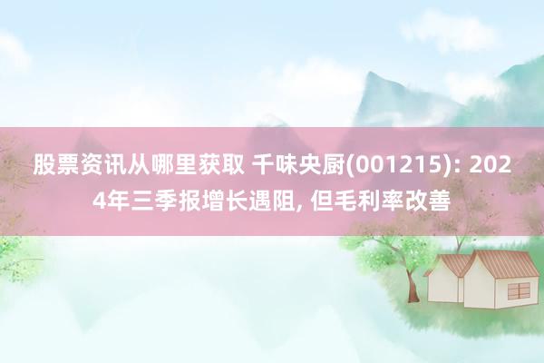 股票资讯从哪里获取 千味央厨(001215): 2024年三季报增长遇阻, 但毛利率改善