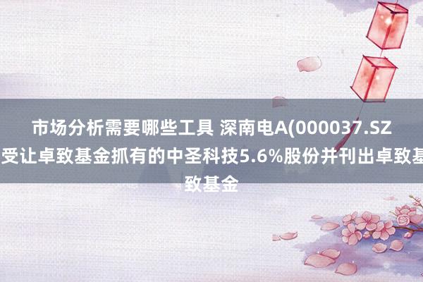 市场分析需要哪些工具 深南电A(000037.SZ)：受让卓致基金抓有的中圣科技5.6%股份并刊出卓致基金