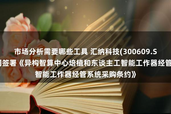 市场分析需要哪些工具 汇纳科技(300609.SZ)：控股子公司签署《异构智算中心培植和东谈主工智能工作器经管系统采购条约》