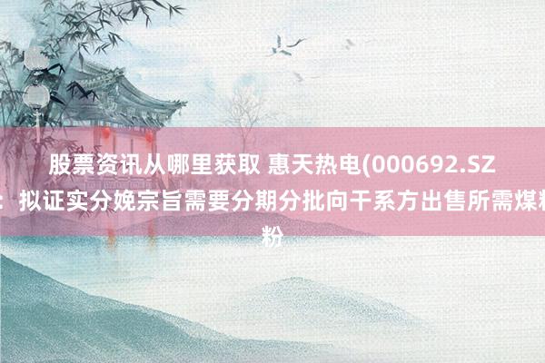 股票资讯从哪里获取 惠天热电(000692.SZ)：拟证实分娩宗旨需要分期分批向干系方出售所需煤粉