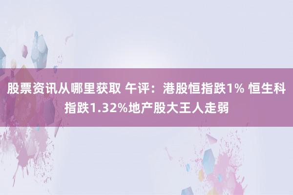 股票资讯从哪里获取 午评：港股恒指跌1% 恒生科指跌1.32%地产股大王人走弱