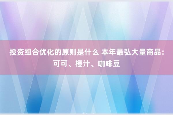 投资组合优化的原则是什么 本年最弘大量商品：可可、橙汁、咖啡豆