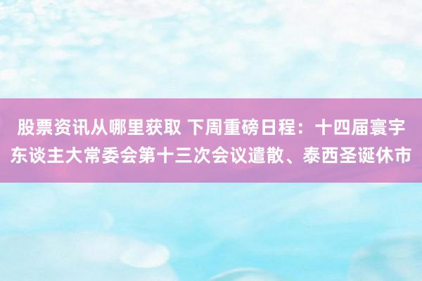 股票资讯从哪里获取 下周重磅日程：十四届寰宇东谈主大常委会第十三次会议遣散、泰西圣诞休市