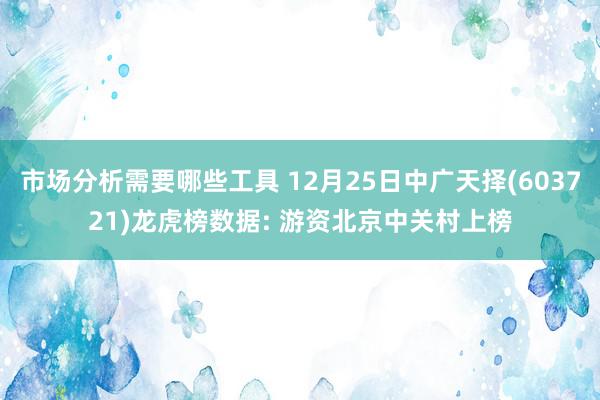 市场分析需要哪些工具 12月25日中广天择(603721)龙虎榜数据: 游资北京中关村上榜