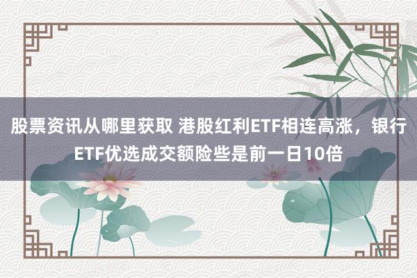 股票资讯从哪里获取 港股红利ETF相连高涨，银行ETF优选成交额险些是前一日10倍