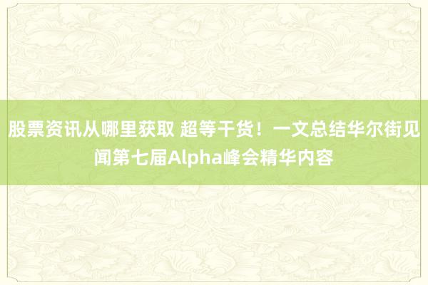 股票资讯从哪里获取 超等干货！一文总结华尔街见闻第七届Alpha峰会精华内容