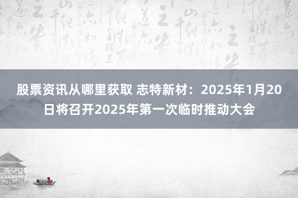 股票资讯从哪里获取 志特新材：2025年1月20日将召开2025年第一次临时推动大会