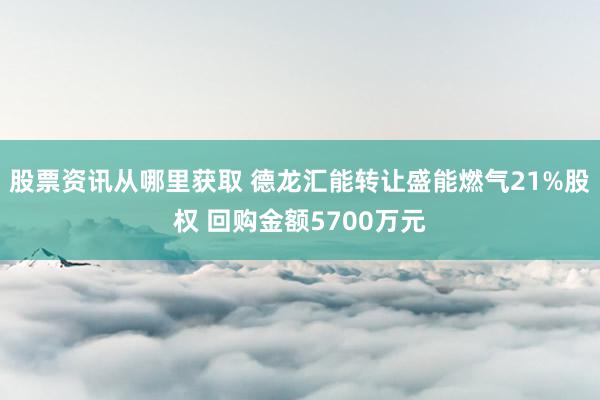 股票资讯从哪里获取 德龙汇能转让盛能燃气21%股权 回购金额5700万元